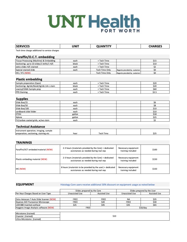 Histology Core Fees A fee schedule document from UNT Health Fort Worth for the Histology Core. The document is formatted as a structured table with columns labeled “Services,” “Unit,” “Quantity,” and “Charges.” Sections include Paraffin/OCT Embedding, Plastic Embedding, Supplies, Technical Assistance, Trainings, and Equipment. Under Paraffin/OCT Embedding, listed services include tissue processing (machine) and embedding, sectioning up to 10 slides per block (5 microns or half vial), special stained slides, and IHC (new). Charges range from $0 (for IHC, marked new) to $15 per service, plus technician time where noted. Plastic Embedding includes sample preparation, sectioning for liquids or blocks using UAL stain, low-viscosity GMA sample prep, and pinning, with charges ranging from $2.50 to $60 plus technician time. Supplies listed include slide boxes (25 and 50 count), slide boxes (100), cardboard slide folders, ethanol (per gallon), xylene (per gallon), and coated glass slides, with prices ranging from $2 to $25. Technical Assistance is listed as instrument operation, imaging, sample preparation, sectioning, and staining at $25 per hour plus technician time. Training options include Paraffin/OCT embedded material (new), Plastic embedding material (new), and IHC (new), ranging from 2–3 hours to 8 hours. Fees range from $100 to $150. Materials may be provided by the core or the user, and necessary equipment training is included. The Equipment section notes that Histology Core users receive an additional 30% discount on equipment usage. Equipment listed includes Zeiss Axioscan 7 Auto Slide Scanner (new), Keyence All-in-One Fluorescence Microscope, LSM 880 inverted confocal, Huygens image analysis software (new), microtome (trained), cryostat (trained), and ultramicrotome (trained). Pricing varies by assisted or unassisted use and whether slides are prepared by the core or user. Some entries are listed as free, while others range up to $65 per hour or $10 per day. The document features UNT Health branding at the top in green and blue.